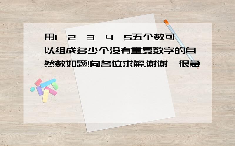 用1、2、3、4、5五个数可以组成多少个没有重复数字的自然数如题!向各位求解.谢谢…很急……