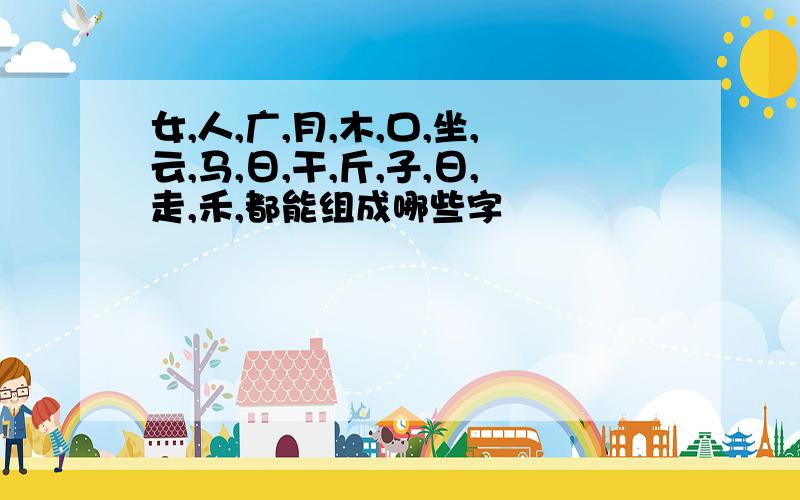 女,人,广,月,木,口,坐,云,马,日,干,斤,子,日,走,禾,都能组成哪些字