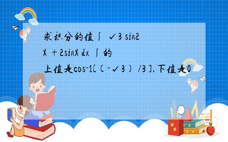 求积分的值∫ √3 sin2X +2sinX dx ∫的上值是cos-1[(-√3) /3 ],下值是0