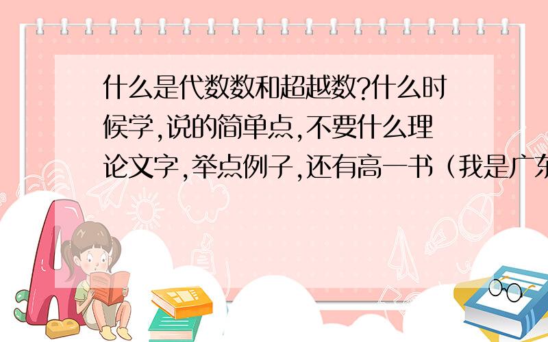 什么是代数数和超越数?什么时候学,说的简单点,不要什么理论文字,举点例子,还有高一书（我是广东的）人们教育出版社A版本的必修1中的对数发明里 纳皮尔用几何说明对数那个地方我不明