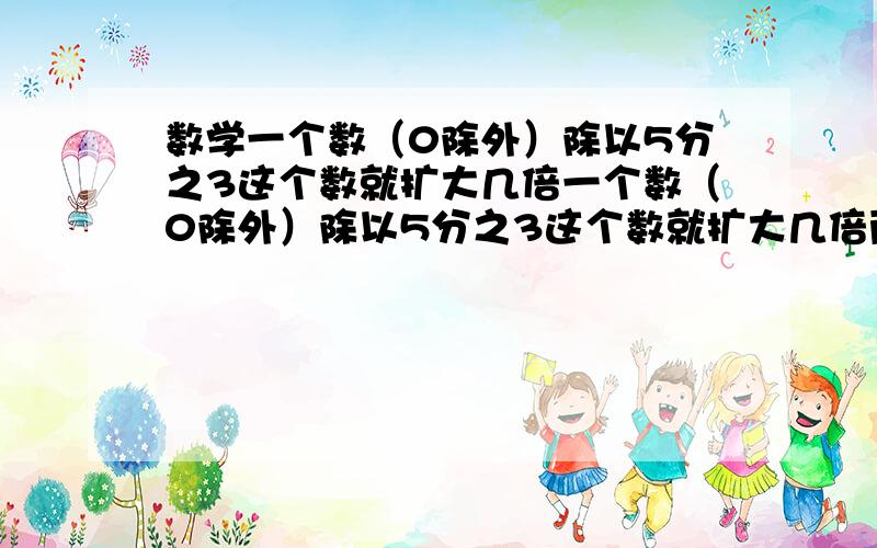 数学一个数（0除外）除以5分之3这个数就扩大几倍一个数（0除外）除以5分之3这个数就扩大几倍两个真分数的积与它们的商相比?积大,还是商大,