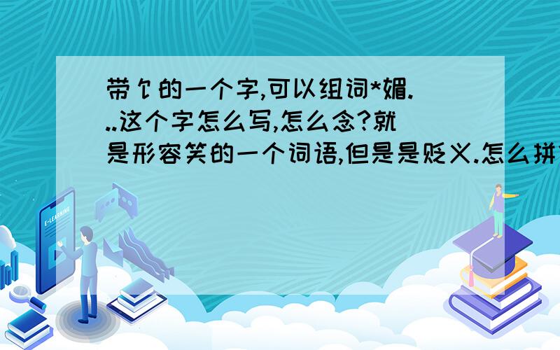 带饣的一个字,可以组词*媚...这个字怎么写,怎么念?就是形容笑的一个词语,但是是贬义.怎么拼？...