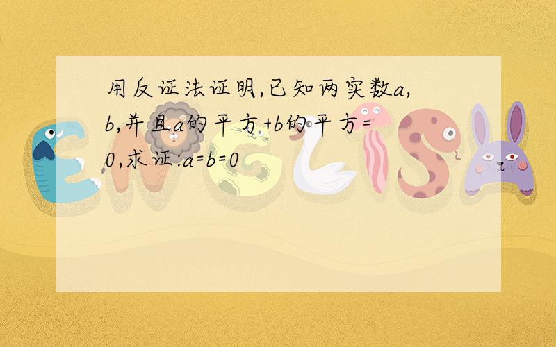 用反证法证明,已知两实数a,b,并且a的平方+b的平方=0,求证:a=b=0