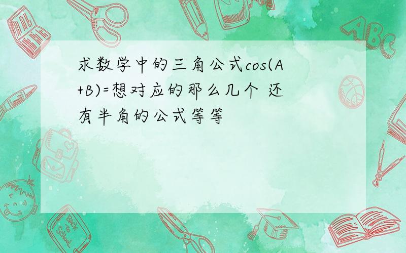 求数学中的三角公式cos(A+B)=想对应的那么几个 还有半角的公式等等