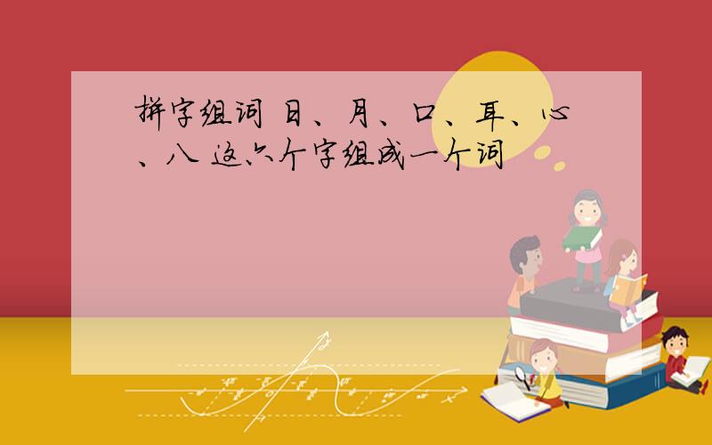 拼字组词 日、月、口、耳、心、八 这六个字组成一个词