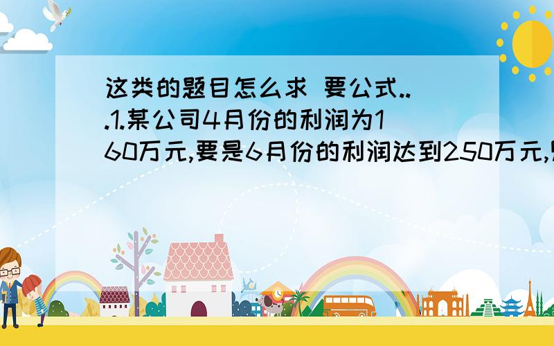 这类的题目怎么求 要公式...1.某公司4月份的利润为160万元,要是6月份的利润达到250万元,则平均每月增长的百分率是多少?2.某公司将进价为30元的台灯以40元售出,平均每月能售出600个.调查表明