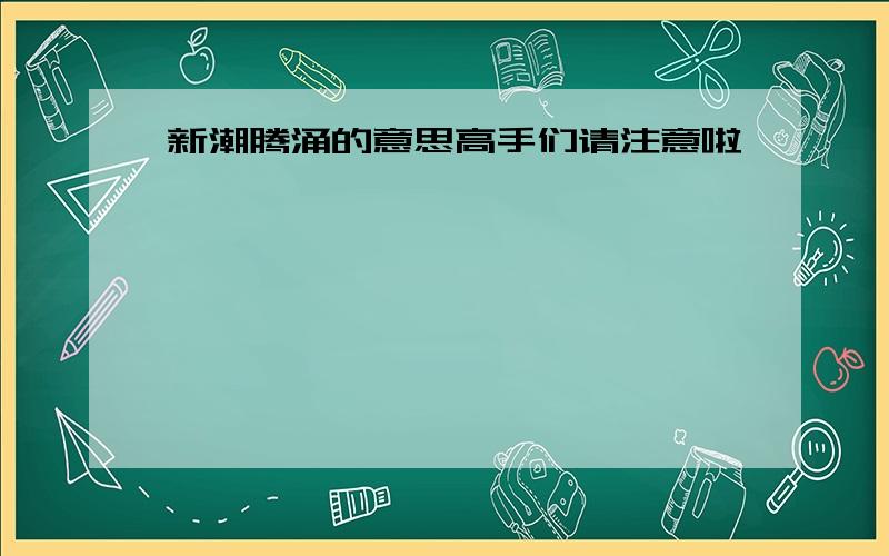 新潮腾涌的意思高手们请注意啦、、、、、、、