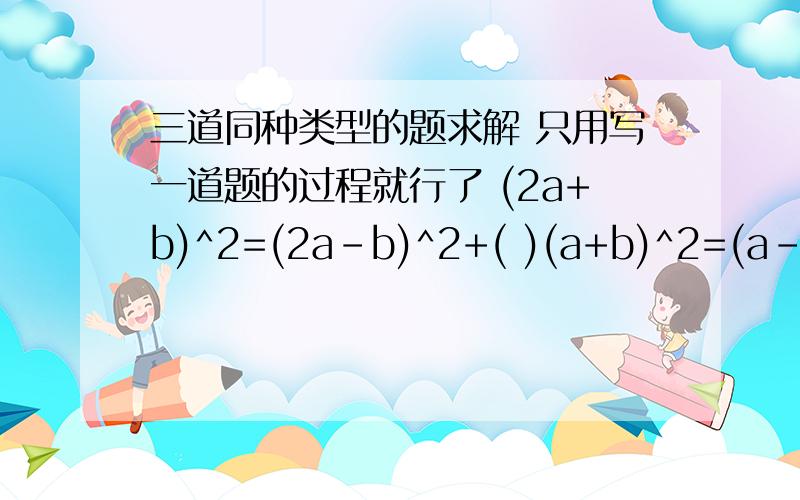 三道同种类型的题求解 只用写一道题的过程就行了 (2a+b)^2=(2a-b)^2+( )(a+b)^2=(a-b)^2+_______(a-b)^2=(a+b)^2+_______晚上就要 给力呀 答对甩