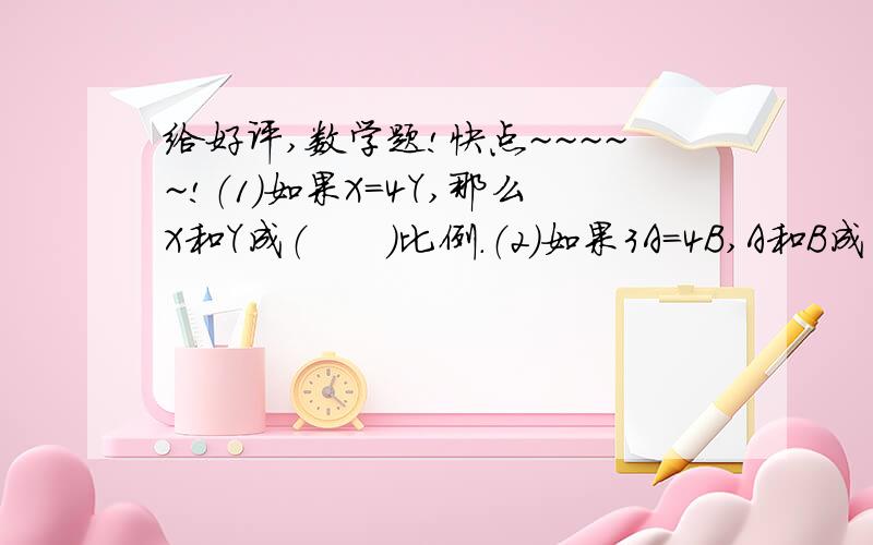 给好评,数学题!快点~~~~~!（1）如果X=4Y,那么X和Y成（      ）比例.（2）如果3A=4B,A和B成（     ）比例.