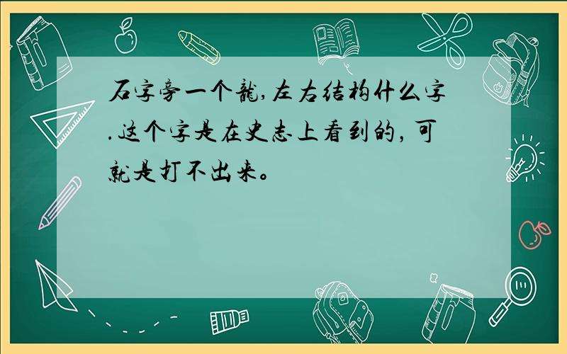 石字旁一个龙,左右结构什么字.这个字是在史志上看到的，可就是打不出来。