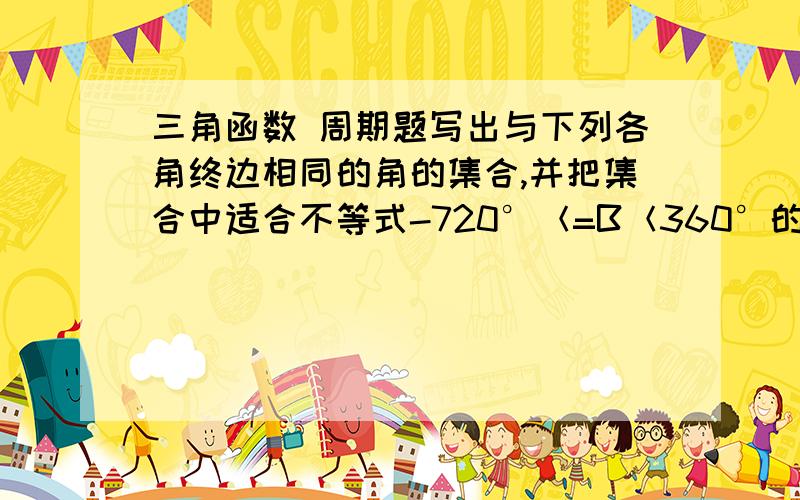 三角函数 周期题写出与下列各角终边相同的角的集合,并把集合中适合不等式-720°＜=B＜360°的元素B写出来 (1)1303°18′(2)-225°