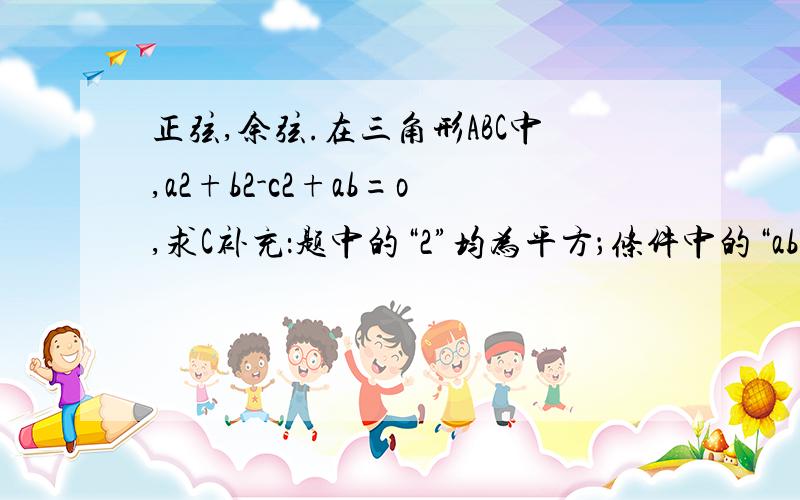 正弦,余弦.在三角形ABC中,a2+b2-c2+ab=o,求C补充：题中的“2”均为平方；条件中的“abc”均为小写；题干的“C”为大写；要求运用高中数学中,正弦余弦定理那章回答.