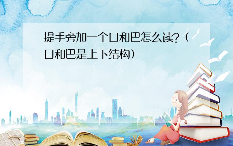 提手旁加一个口和巴怎么读?（口和巴是上下结构）