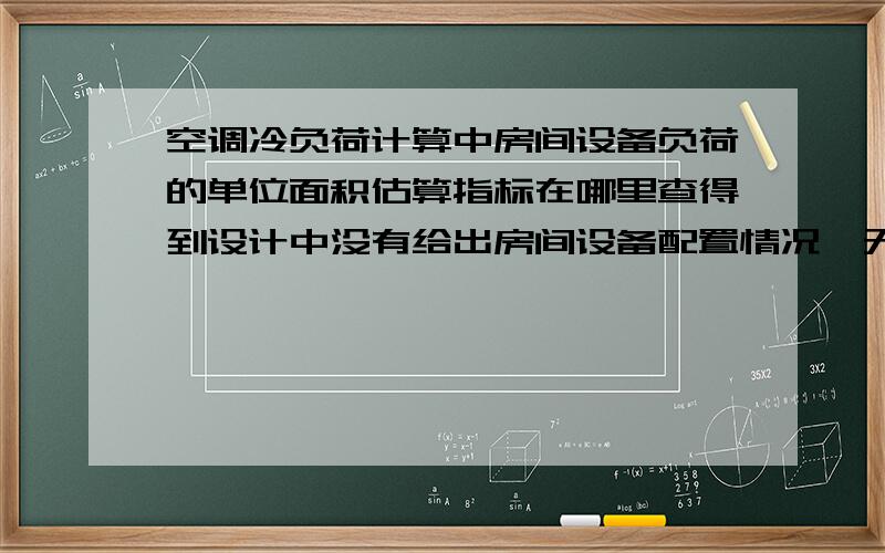 空调冷负荷计算中房间设备负荷的单位面积估算指标在哪里查得到设计中没有给出房间设备配置情况,无法精确计算设备负荷.