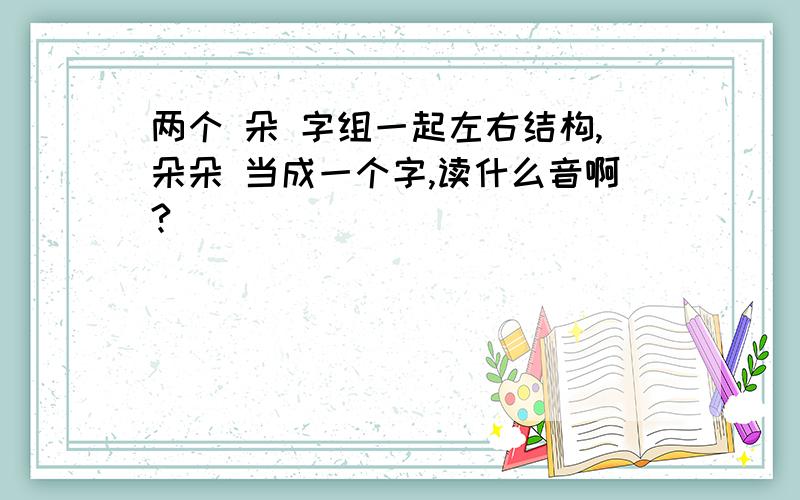 两个 朵 字组一起左右结构,朵朵 当成一个字,读什么音啊?