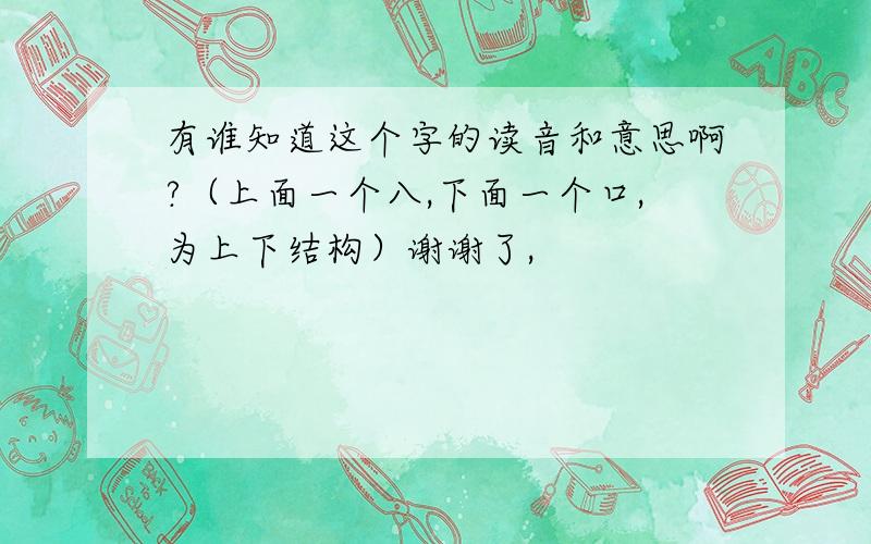 有谁知道这个字的读音和意思啊?（上面一个八,下面一个口,为上下结构）谢谢了,