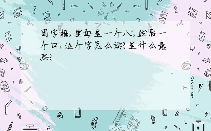 国字框,里面是一个八,然后一个口,这个字怎么读?是什么意思?