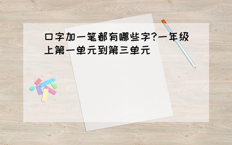 口字加一笔都有哪些字?一年级上第一单元到第三单元