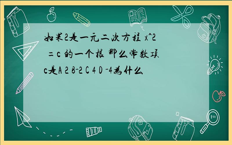 如果2是一元二次方程 x^2 =c 的一个根 那么常数项c是A 2 B-2 C 4 D -4为什么