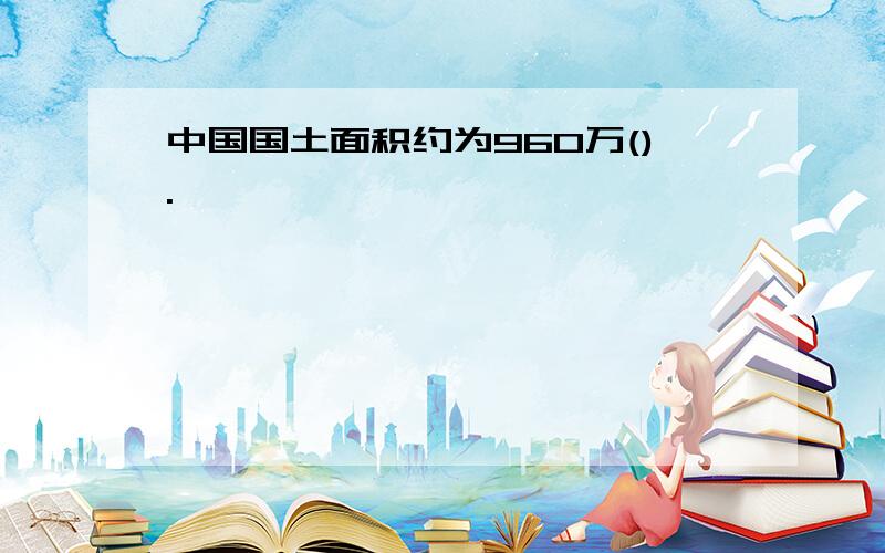 中国国土面积约为960万().