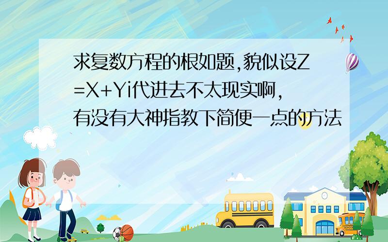 求复数方程的根如题,貌似设Z=X+Yi代进去不太现实啊,有没有大神指教下简便一点的方法