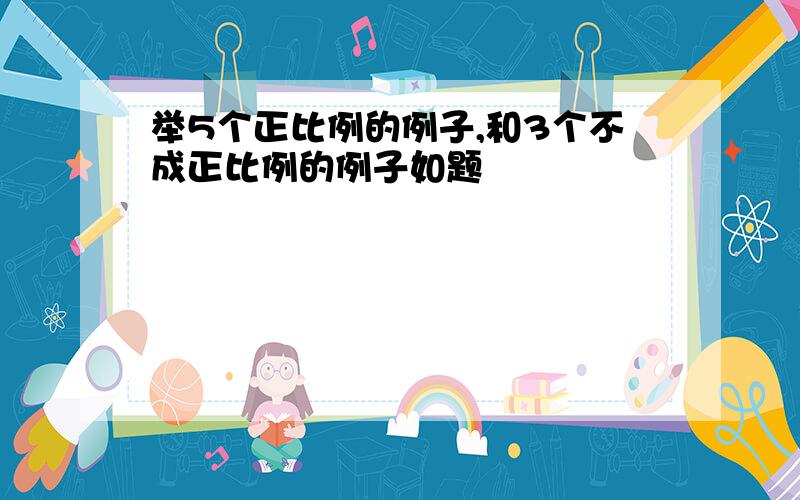 举5个正比例的例子,和3个不成正比例的例子如题