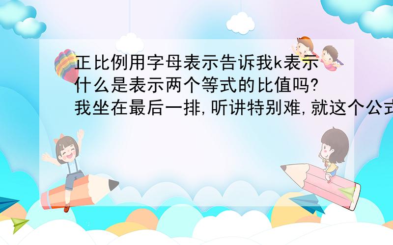 正比例用字母表示告诉我k表示什么是表示两个等式的比值吗?我坐在最后一排,听讲特别难,就这个公式实在没有理解