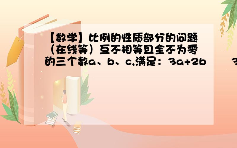 【数学】比例的性质部分的问题（在线等）互不相等且全不为零的三个数a、b、c,满足：3a+2b       3b+c        2c-4a                     a+2b+3c-----  =  --------  =  -------且5a不等于2b+9c,求---------2a-3b       2b-2