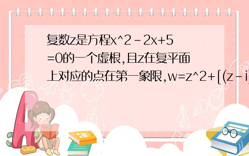 复数z是方程x^2-2x+5=0的一个虚根,且z在复平面上对应的点在第一象限,w=z^2+[(z-i)的共轭复数]1.求|w|的值.2.若z的共轭复数与w在复平面上对应的点分别为A,B,O为原点,求三角形AOB的面积