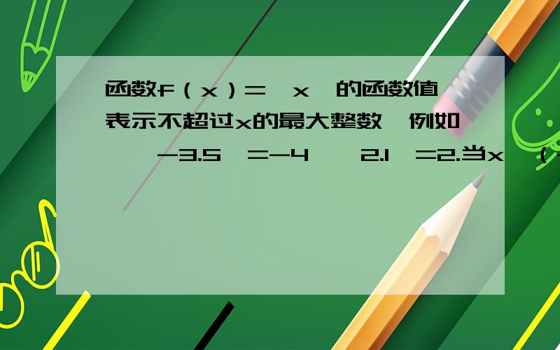 函数f（x）=【x】的函数值表示不超过x的最大整数,例如,【-3.5】=-4,【2.1】=2.当x∈（-2.5,3】时,写出函数f（x）的解析式.若f【g（x）】=6x+3,且g（x）=2x+1,则f（x）等于多少?若f（x+1/x）=x²+1/x&su