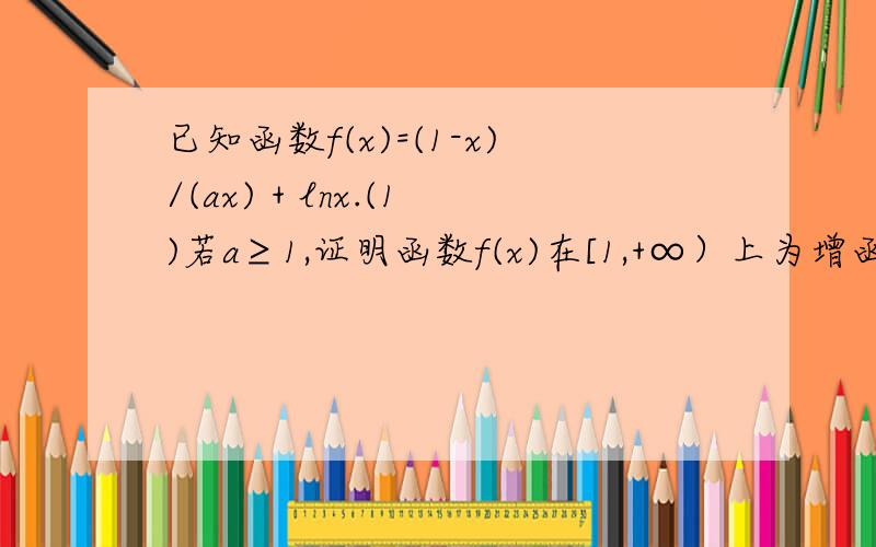 已知函数f(x)=(1-x)/(ax) + lnx.(1)若a≥1,证明函数f(x)在[1,+∞）上为增函数(2)当a=1时,求证：对大于1的正整数n,ln(n/(n-1))>1/n第一问不必回答了第二问我把左边化成：lnn-ln(n-1),移项,lnn-ln(n-1)-1/n就是证ln