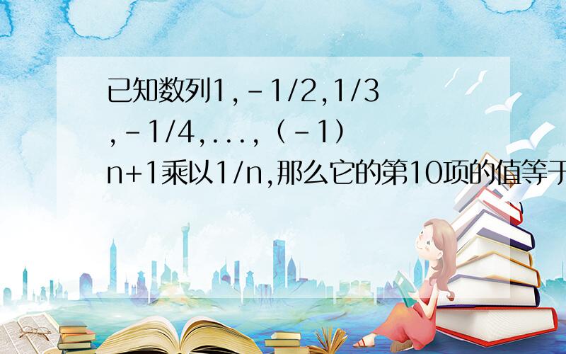 已知数列1,-1/2,1/3,-1/4,...,（-1）n+1乘以1/n,那么它的第10项的值等于什么?急,