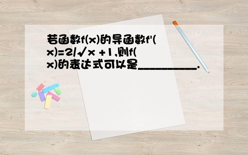 若函数f(x)的导函数f'(x)=2/√x +1,则f(x)的表达式可以是__________.