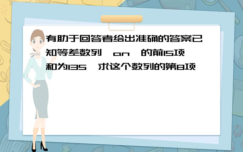 有助于回答者给出准确的答案已知等差数列{an}的前15项和为135,求这个数列的第8项