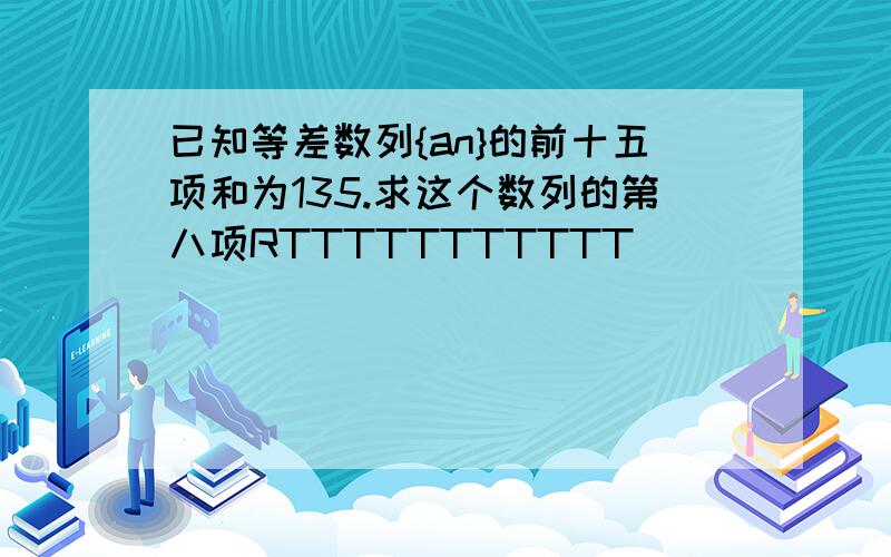 已知等差数列{an}的前十五项和为135.求这个数列的第八项RTTTTTTTTTTT