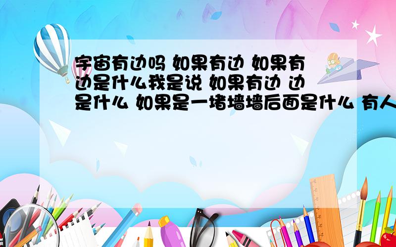 宇宙有边吗 如果有边 如果有边是什么我是说 如果有边 边是什么 如果是一堵墙墙后面是什么 有人说宇宙是有限的那我举个例子 比如宇宙是中国这么大 那美国那边是什么 太阳那边是什么 银