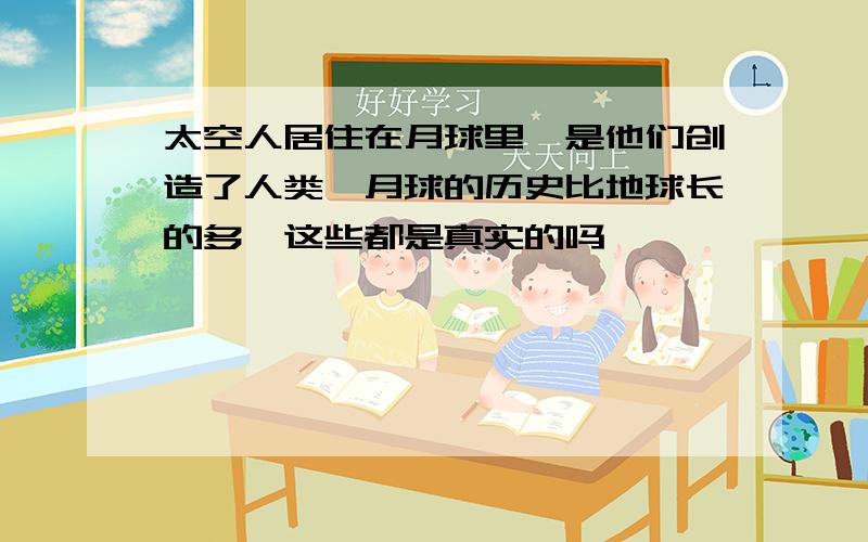 太空人居住在月球里,是他们创造了人类,月球的历史比地球长的多,这些都是真实的吗