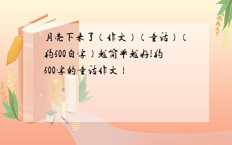 月亮下来了（作文）（童话）（约500自字）越简单越好!约500字的童话作文！