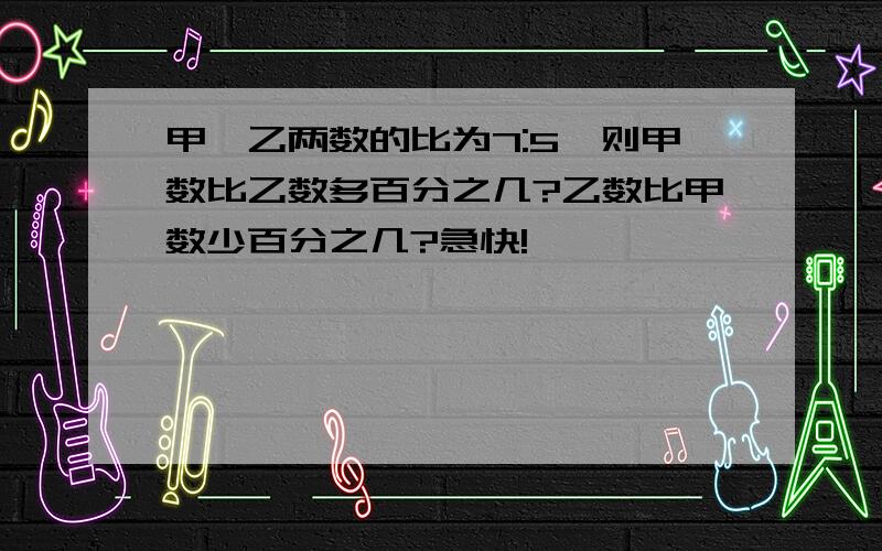 甲、乙两数的比为7:5,则甲数比乙数多百分之几?乙数比甲数少百分之几?急快!