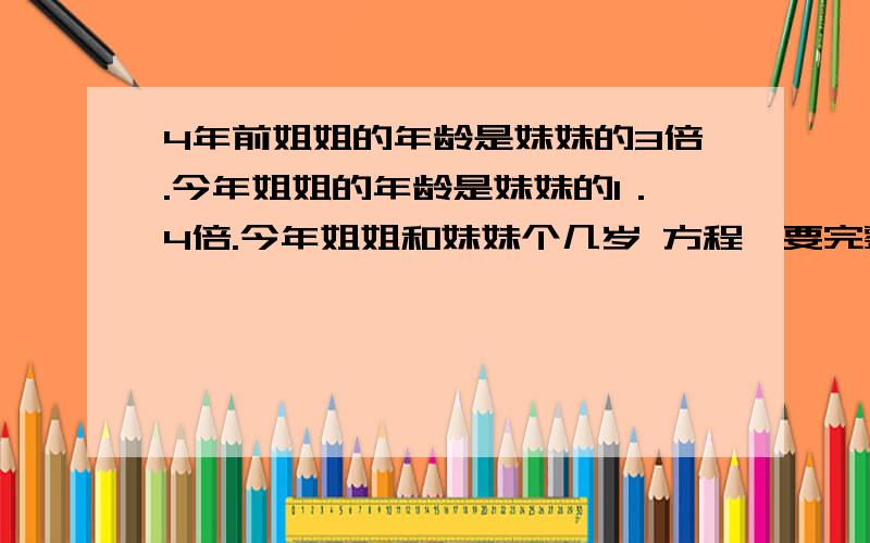 4年前姐姐的年龄是妹妹的3倍.今年姐姐的年龄是妹妹的1．4倍.今年姐姐和妹妹个几岁 方程{要完整}