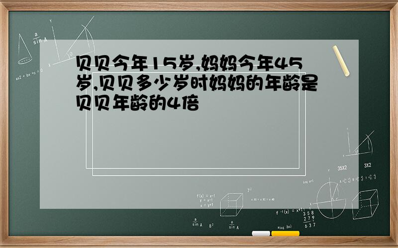 贝贝今年15岁,妈妈今年45岁,贝贝多少岁时妈妈的年龄是贝贝年龄的4倍