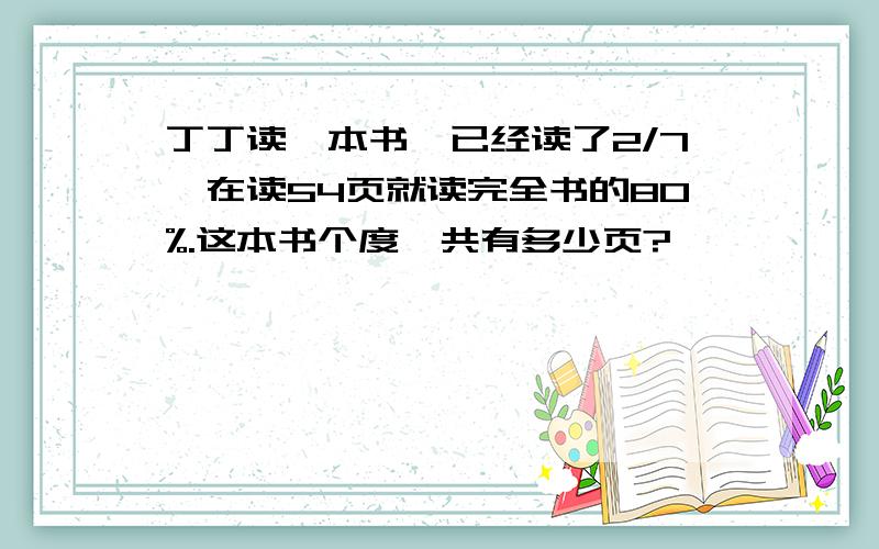 丁丁读一本书,已经读了2/7,在读54页就读完全书的80%.这本书个度一共有多少页?