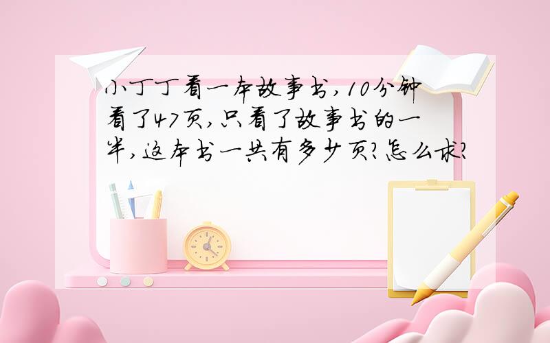 小丁丁看一本故事书,10分钟看了47页,只看了故事书的一半,这本书一共有多少页?怎么求?