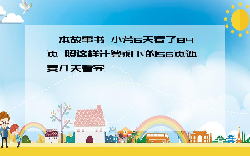 一本故事书 小芳6天看了84页 照这样计算剩下的56页还要几天看完