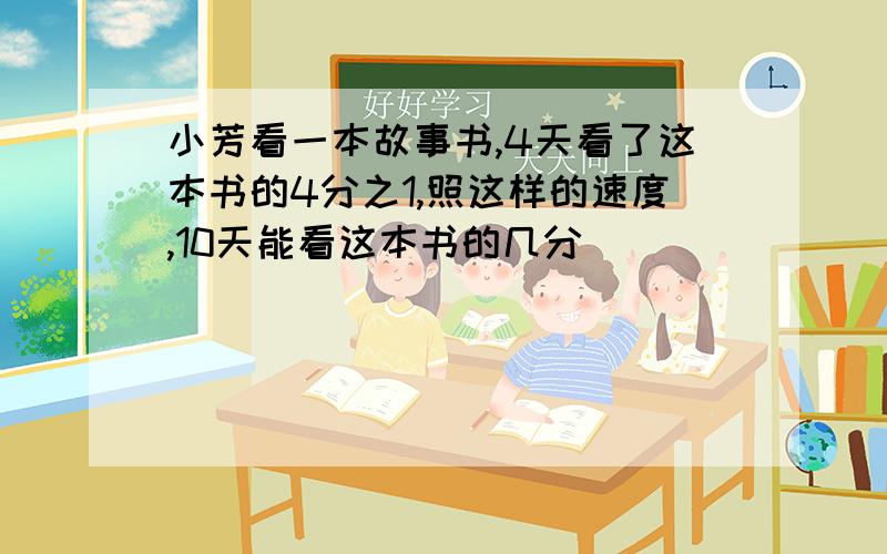 小芳看一本故事书,4天看了这本书的4分之1,照这样的速度,10天能看这本书的几分