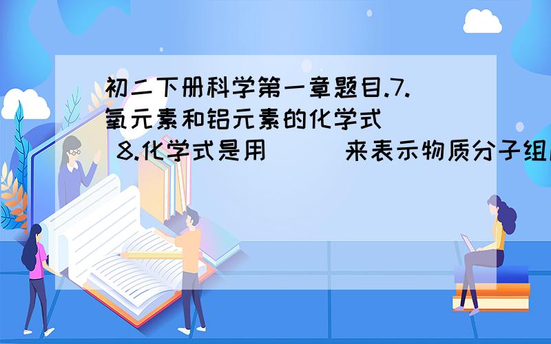 初二下册科学第一章题目.7.氧元素和铝元素的化学式___ 8.化学式是用___来表示物质分子组成的式子.10.决定元素种类的是___即___.11.将分子,原子,原子核,质子,中子,电子填入下空格内.氧分子是