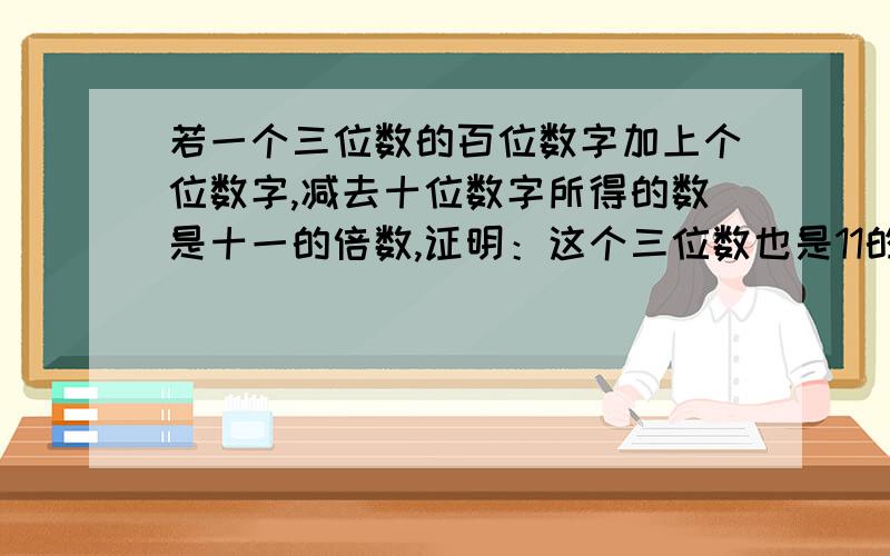 若一个三位数的百位数字加上个位数字,减去十位数字所得的数是十一的倍数,证明：这个三位数也是11的倍数