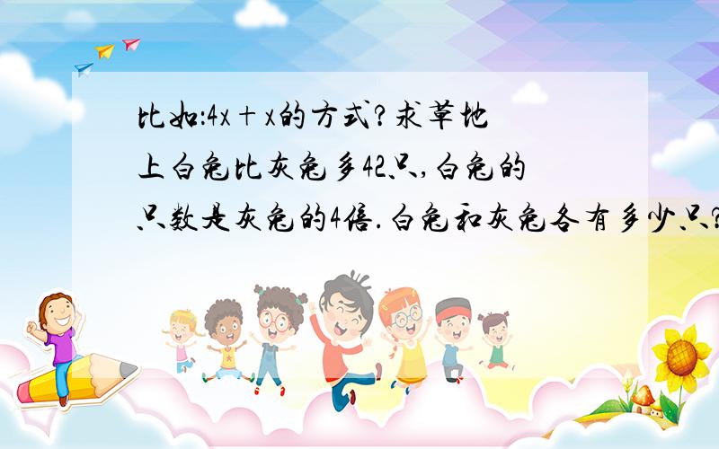 比如：4x+x的方式?求草地上白兔比灰兔多42只,白兔的只数是灰兔的4倍.白兔和灰兔各有多少只?要列方程解