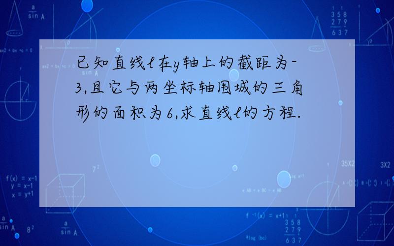 已知直线l在y轴上的截距为-3,且它与两坐标轴围城的三角形的面积为6,求直线l的方程.