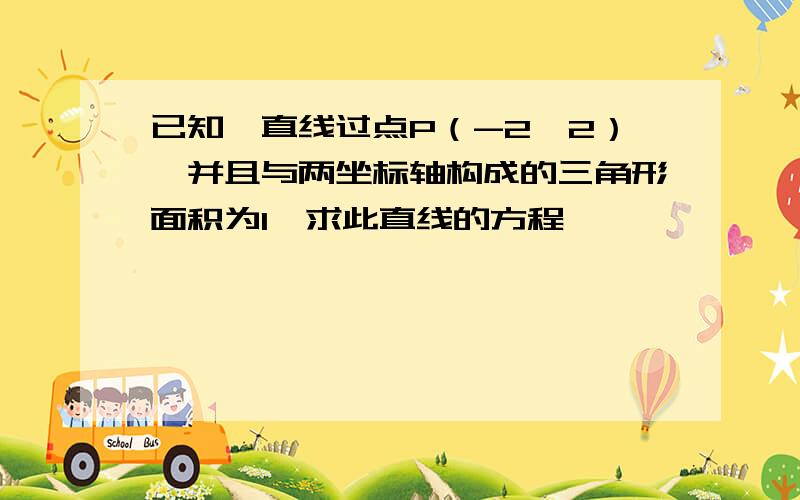 已知一直线过点P（-2,2）,并且与两坐标轴构成的三角形面积为1,求此直线的方程